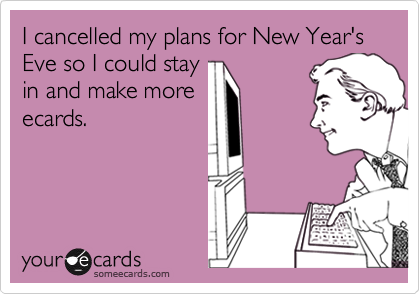I cancelled my plans for New Year's Eve so I could stay
in and make more 
ecards.