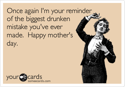 Once again I'm your reminder
of the biggest drunken 
mistake you've ever 
made.  Happy mother's
day.