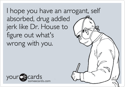 I hope you have an arrogant, self absorbed, drug addled
jerk like Dr. House to
figure out what's
wrong with you.