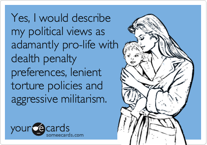 Yes, I would describemy political views asadamantly pro-life withdealth penaltypreferences, lenienttorture policies andaggressive militarism.