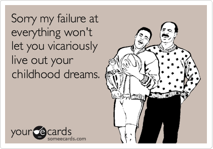 Sorry my failure at
everything won't
let you vicariously
live out your 
childhood dreams.