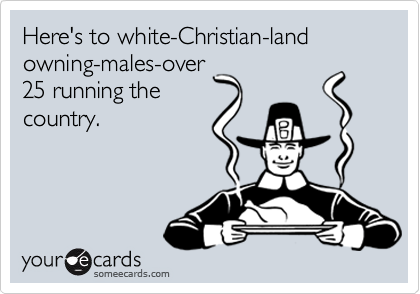 Here's to white-Christian-land owning-males-over
25 running the
country.