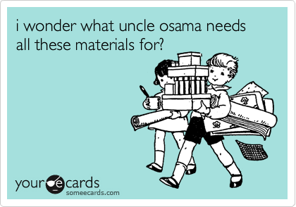 i wonder what uncle osama needs all these materials for?