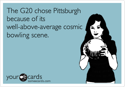 The G20 chose Pittsburgh
because of its
well-above-average cosmic
bowling scene.