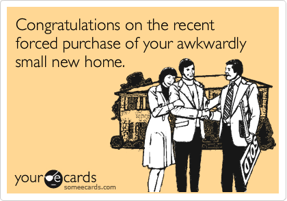 Congratulations on the recent forced purchase of your awkwardly small new home.