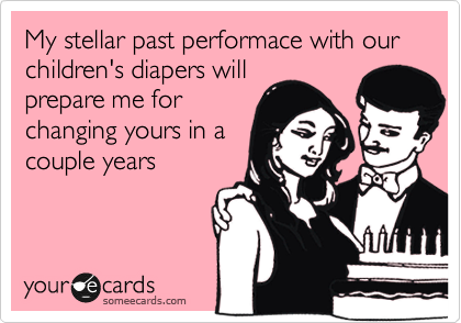 My stellar past performace with our children's diapers will
prepare me for
changing yours in a
couple years
