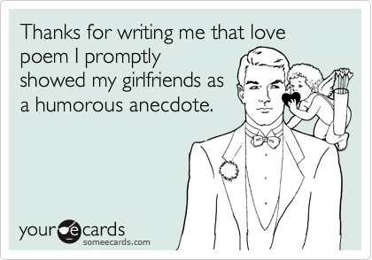 Thanks for writing me that love poem I promptlyshowed my girlfriends asa humorous anecdote.
