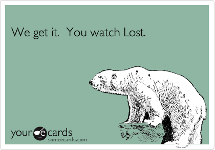 
We get it.  You watch Lost.