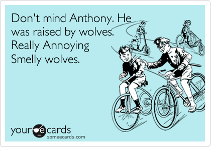 Don't mind Anthony. He
was raised by wolves.
Really Annoying
Smelly wolves.