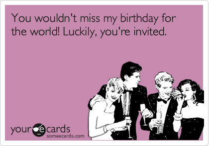 You wouldn't miss my birthday for the world! Luckily, you're invited.