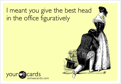 I meant you give the best head
in the office figuratively