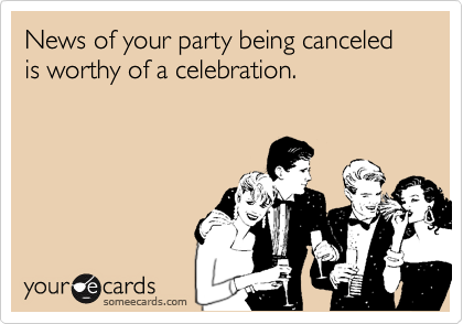 News of your party being canceled is worthy of a celebration.
