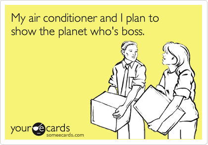 My air conditioner and I plan to show the planet who's boss.