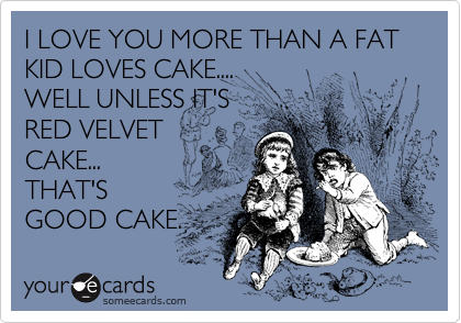 I LOVE YOU MORE THAN A FAT KID LOVES CAKE....
WELL UNLESS IT'S
RED VELVET
CAKE...
THAT'S
GOOD CAKE. 
