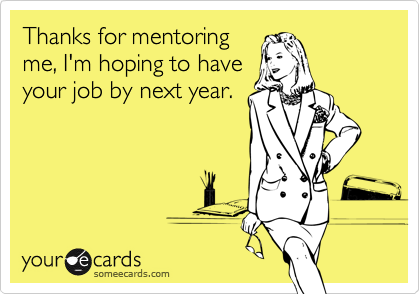 Thanks for mentoring
me, I'm hoping to have
your job by next year.