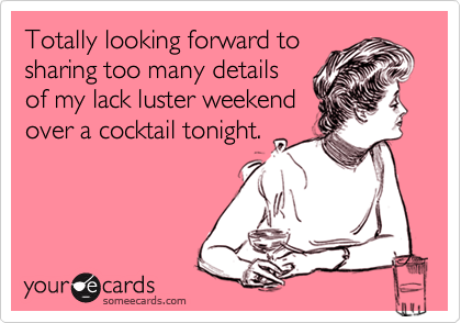 Totally looking forward tosharing too many detailsof my lack luster weekendover a cocktail tonight.
