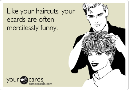 Like your haircuts, your
ecards are often
mercilessly funny.