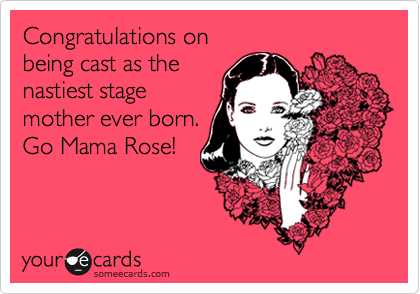 Congratulations onbeing cast as thenastiest stage mother ever born.Go Mama Rose!