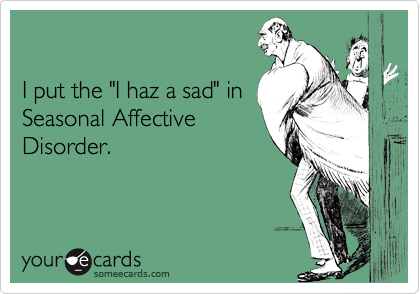 

I put the "I haz a sad" in
Seasonal Affective
Disorder.