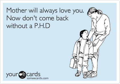 Mother will always love you.
Now don't come back
without a P.H.D
