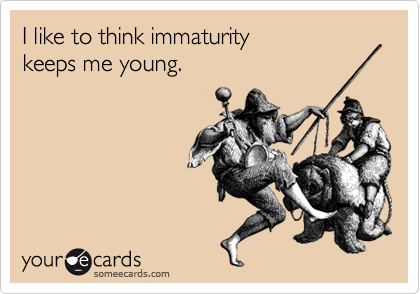 I like to think immaturity 
keeps me young.