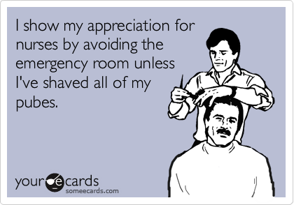 I show my appreciation fornurses by avoiding theemergency room unlessI've shaved all of mypubes.
