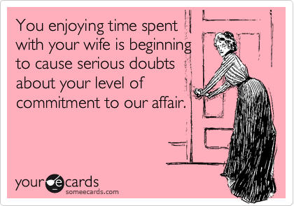 You enjoying time spent
with your wife is beginning
to cause serious doubts
about your level of
commitment to our affair.