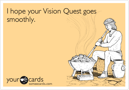 I hope your Vision Quest goes smoothly.