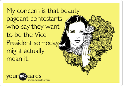 My concern is that beauty
pageant contestants
who say they want
to be the Vice
President someday
might actually 
mean it.