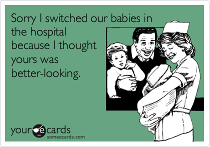 Sorry I switched our babies in
the hospital
because I thought
yours was
better-looking.