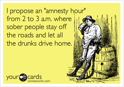 I propose an "amnesty hour"
from 2 to 3 a.m. where
sober people stay off
the roads and let all
the drunks drive home.