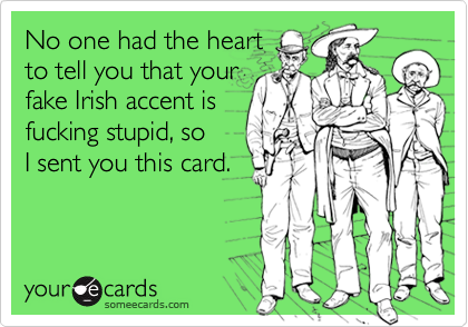 No one had the heart
to tell you that your
fake Irish accent is
fucking stupid, so
I sent you this card.