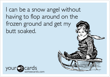 I can be a snow angel without having to flop around on thefrozen ground and get mybutt soaked.
