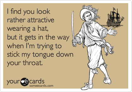 I find you lookrather attractive wearing a hat,but it gets in the waywhen I'm trying to stick my tongue downyour throat.