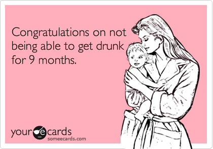 
Congratulations on not
being able to get drunk
for 9 months.
