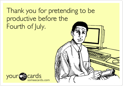 Thank you for pretending to be productive before the
Fourth of July. 