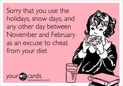 Sorry that you use the
holidays, snow days, and
any other day between
November and February
as an excuse to cheat
from your diet