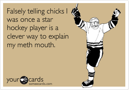 Falsely telling chicks Iwas once a starhockey player is aclever way to explainmy meth mouth.