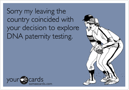 Sorry my leaving thecountry coincided withyour decision to exploreDNA paternity testing.