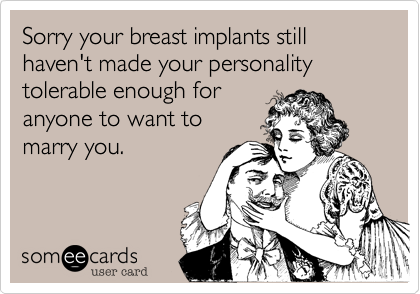 Sorry your breast implants still haven't made your personality tolerable enough for
anyone to want to 
marry you.