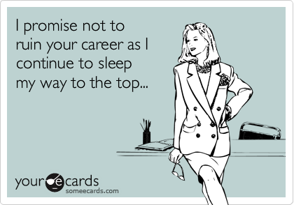 I promise not toruin your career as Icontinue to sleepmy way to the top...