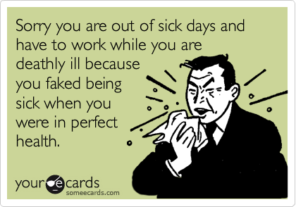 Sorry you are out of sick days and have to work while you are
deathly ill because
you faked being
sick when you
were in perfect
health.
