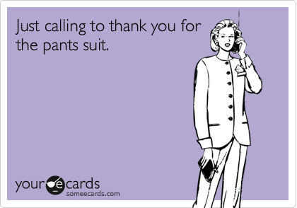 Just calling to thank you for
the pants suit.
