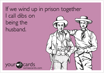 If we wind up in prison together
I call dibs on 
being the
husband.