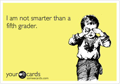 
I am not smarter than a
fifth grader.