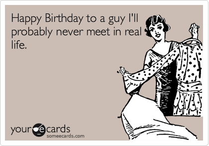 Happy Birthday to a guy I'llprobably never meet in reallife.