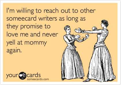 I'm willing to reach out to other someecard writers as long as 
they promise to 
love me and never
yell at mommy
again.