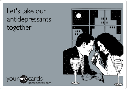 Let's take our
antidepressants
together.