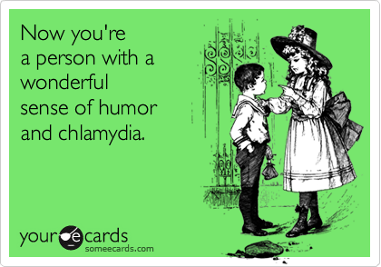 Now you're
a person with a
wonderful
sense of humor
and chlamydia.