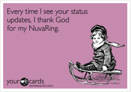 Every time I see your status 
updates, I thank God 
for my NuvaRing.